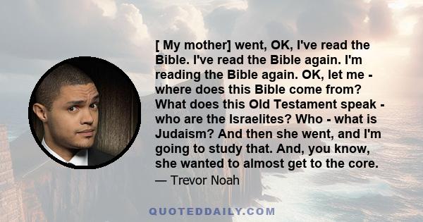 [ My mother] went, OK, I've read the Bible. I've read the Bible again. I'm reading the Bible again. OK, let me - where does this Bible come from? What does this Old Testament speak - who are the Israelites? Who - what