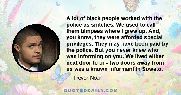 A lot of black people worked with the police as snitches. We used to call them bimpees where I grew up. And, you know, they were afforded special privileges. They may have been paid by the police. But you never knew who 