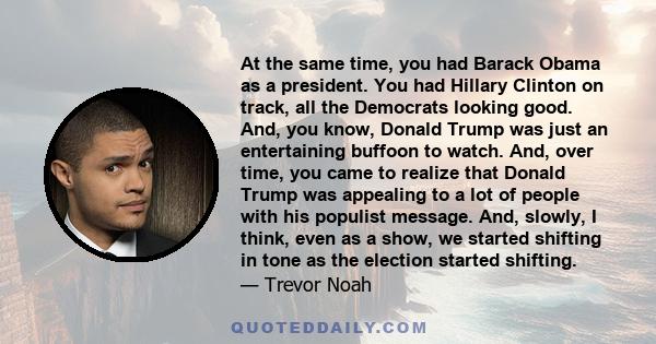 At the same time, you had Barack Obama as a president. You had Hillary Clinton on track, all the Democrats looking good. And, you know, Donald Trump was just an entertaining buffoon to watch. And, over time, you came to 