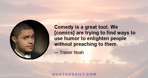 Comedy is a great tool. We [comics] are trying to find ways to use humor to enlighten people without preaching to them.