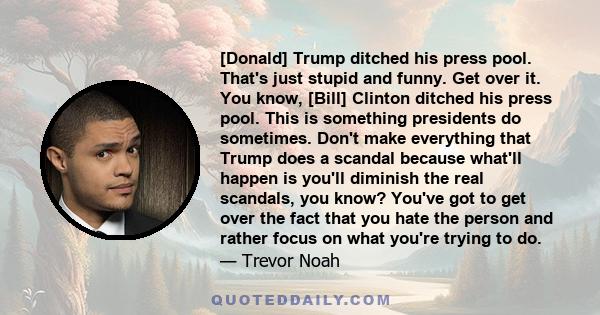 [Donald] Trump ditched his press pool. That's just stupid and funny. Get over it. You know, [Bill] Clinton ditched his press pool. This is something presidents do sometimes. Don't make everything that Trump does a