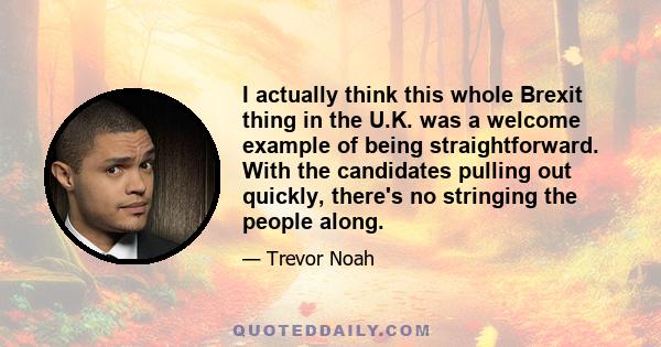 I actually think this whole Brexit thing in the U.K. was a welcome example of being straightforward. With the candidates pulling out quickly, there's no stringing the people along.