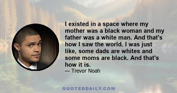 I existed in a space where my mother was a black woman and my father was a white man. And that's how I saw the world. I was just like, some dads are whites and some moms are black. And that's how it is.