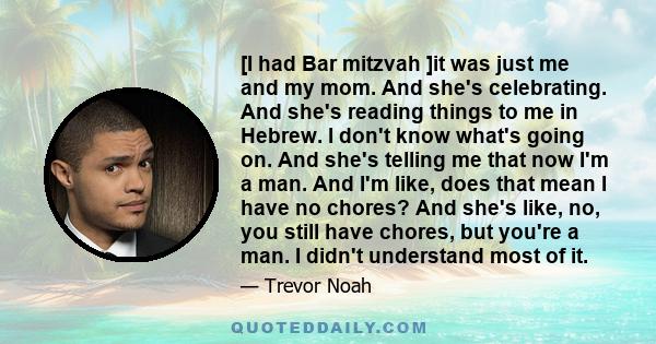 [I had Bar mitzvah ]it was just me and my mom. And she's celebrating. And she's reading things to me in Hebrew. I don't know what's going on. And she's telling me that now I'm a man. And I'm like, does that mean I have