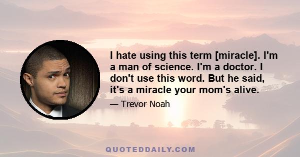 I hate using this term [miracle]. I'm a man of science. I'm a doctor. I don't use this word. But he said, it's a miracle your mom's alive.