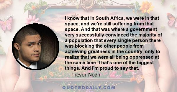 I know that in South Africa, we were in that space, and we're still suffering from that space. And that was where a government very successfully convinced the majority of a population that every single person there was