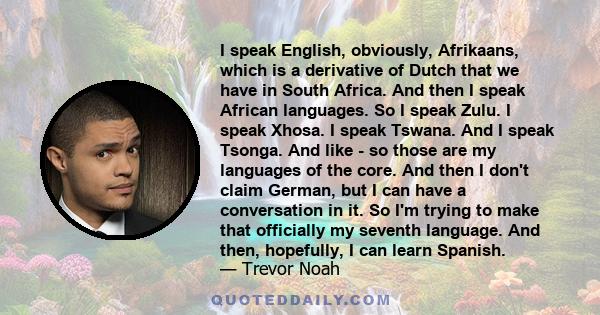 I speak English, obviously, Afrikaans, which is a derivative of Dutch that we have in South Africa. And then I speak African languages. So I speak Zulu. I speak Xhosa. I speak Tswana. And I speak Tsonga. And like - so