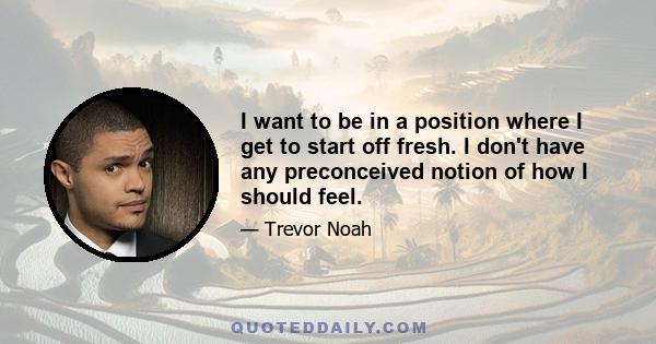 I want to be in a position where I get to start off fresh. I don't have any preconceived notion of how I should feel.