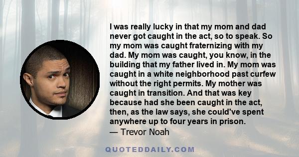 I was really lucky in that my mom and dad never got caught in the act, so to speak. So my mom was caught fraternizing with my dad. My mom was caught, you know, in the building that my father lived in. My mom was caught