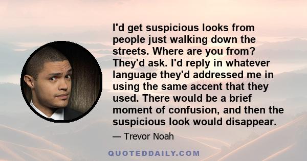 I'd get suspicious looks from people just walking down the streets. Where are you from? They'd ask. I'd reply in whatever language they'd addressed me in using the same accent that they used. There would be a brief