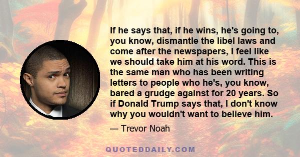 If he says that, if he wins, he's going to, you know, dismantle the libel laws and come after the newspapers, I feel like we should take him at his word. This is the same man who has been writing letters to people who