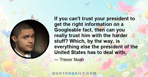 If you can't trust your president to get the right information on a Googleable fact, then can you really trust him with the harder stuff? Which, by the way, is everything else the president of the United States has to