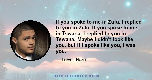 If you spoke to me in Zulu, I replied to you in Zulu. If you spoke to me in Tswana, I replied to you in Tswana. Maybe I didn't look like you, but if I spoke like you, I was you.