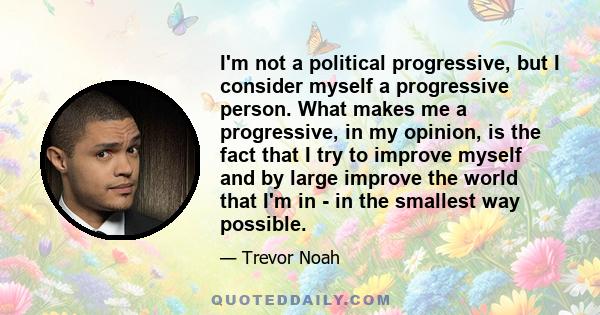 I'm not a political progressive, but I consider myself a progressive person. What makes me a progressive, in my opinion, is the fact that I try to improve myself and by large improve the world that I'm in - in the