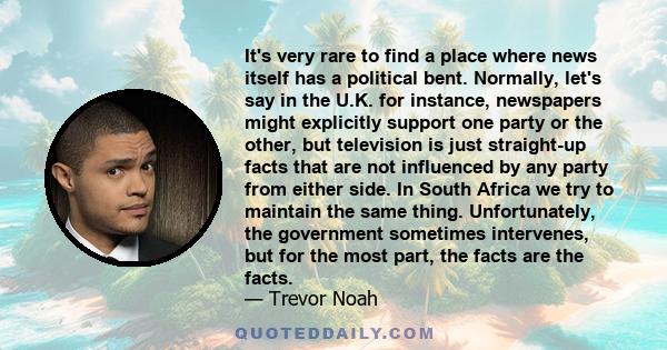 It's very rare to find a place where news itself has a political bent. Normally, let's say in the U.K. for instance, newspapers might explicitly support one party or the other, but television is just straight-up facts