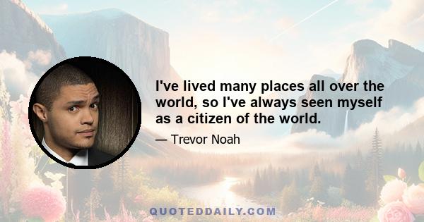 I've lived many places all over the world, so I've always seen myself as a citizen of the world.