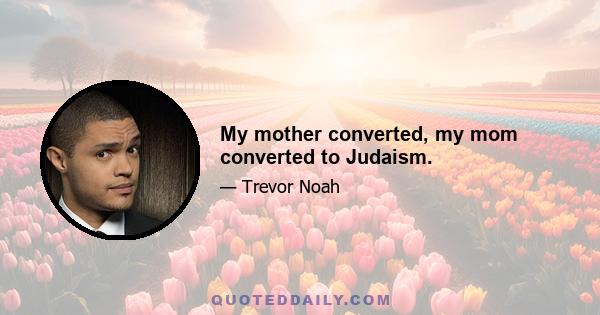 My mother converted, my mom converted to Judaism.