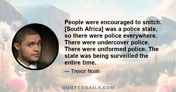 People were encouraged to snitch. [South Africa] was a police state, so there were police everywhere. There were undercover police. There were uniformed police. The state was being surveilled the entire time.