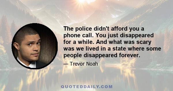 The police didn't afford you a phone call. You just disappeared for a while. And what was scary was we lived in a state where some people disappeared forever.