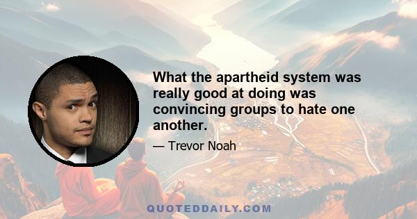 What the apartheid system was really good at doing was convincing groups to hate one another.