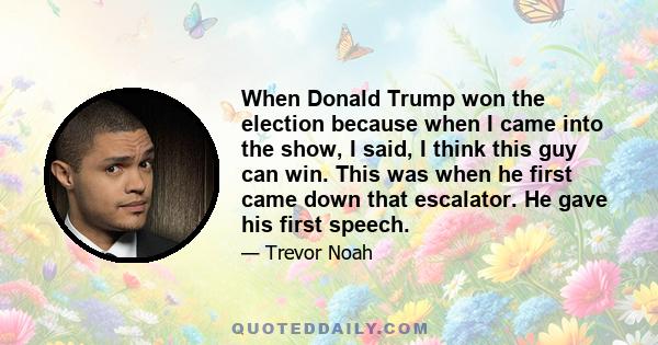 When Donald Trump won the election because when I came into the show, I said, I think this guy can win. This was when he first came down that escalator. He gave his first speech.