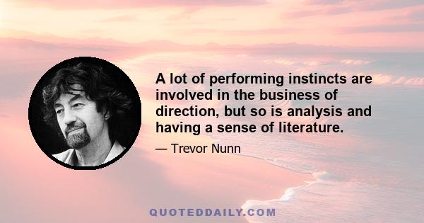 A lot of performing instincts are involved in the business of direction, but so is analysis and having a sense of literature.