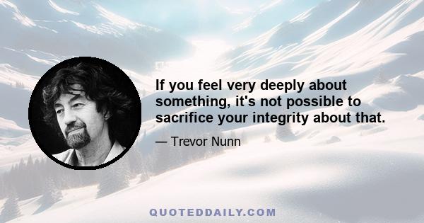 If you feel very deeply about something, it's not possible to sacrifice your integrity about that.