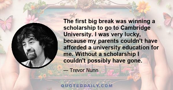 The first big break was winning a scholarship to go to Cambridge University. I was very lucky, because my parents couldn't have afforded a university education for me. Without a scholarship I couldn't possibly have gone.