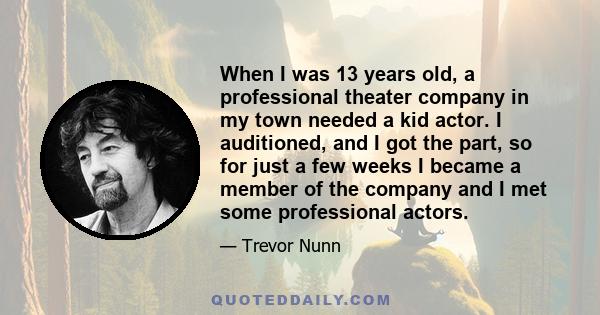 When I was 13 years old, a professional theater company in my town needed a kid actor. I auditioned, and I got the part, so for just a few weeks I became a member of the company and I met some professional actors.