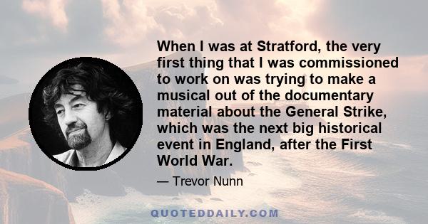 When I was at Stratford, the very first thing that I was commissioned to work on was trying to make a musical out of the documentary material about the General Strike, which was the next big historical event in England, 