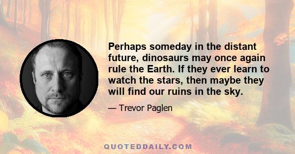 Perhaps someday in the distant future, dinosaurs may once again rule the Earth. If they ever learn to watch the stars, then maybe they will find our ruins in the sky.