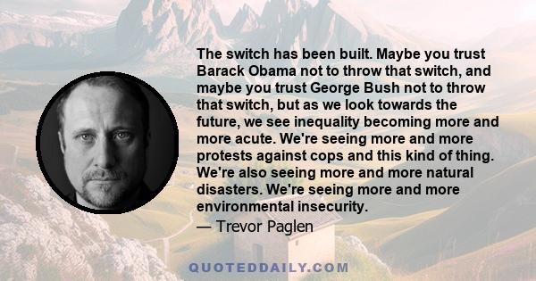 The switch has been built. Maybe you trust Barack Obama not to throw that switch, and maybe you trust George Bush not to throw that switch, but as we look towards the future, we see inequality becoming more and more