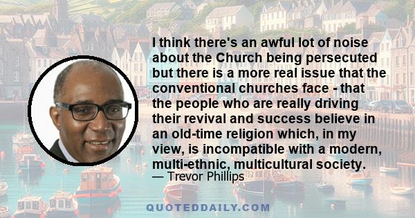 I think there's an awful lot of noise about the Church being persecuted but there is a more real issue that the conventional churches face - that the people who are really driving their revival and success believe in an 