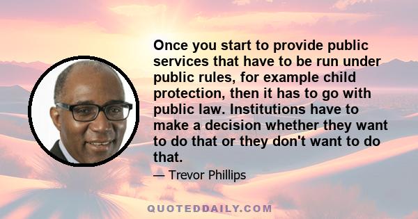 Once you start to provide public services that have to be run under public rules, for example child protection, then it has to go with public law. Institutions have to make a decision whether they want to do that or