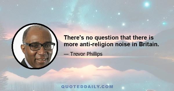 There's no question that there is more anti-religion noise in Britain.