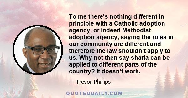 To me there's nothing different in principle with a Catholic adoption agency, or indeed Methodist adoption agency, saying the rules in our community are different and therefore the law shouldn't apply to us. Why not