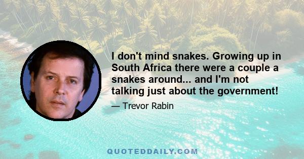 I don't mind snakes. Growing up in South Africa there were a couple a snakes around... and I'm not talking just about the government!