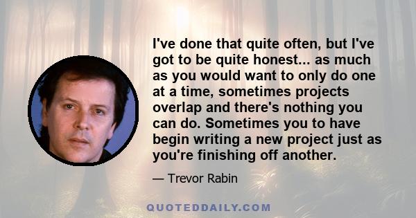 I've done that quite often, but I've got to be quite honest... as much as you would want to only do one at a time, sometimes projects overlap and there's nothing you can do. Sometimes you to have begin writing a new