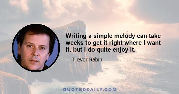 Writing a simple melody can take weeks to get it right where I want it, but I do quite enjoy it.