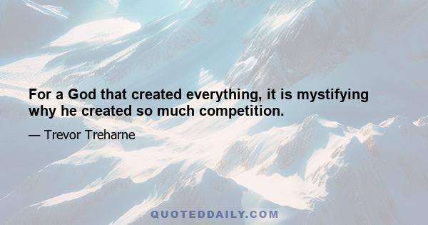 For a God that created everything, it is mystifying why he created so much competition.