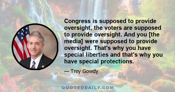 Congress is supposed to provide oversight, the voters are supposed to provide oversight. And you [the media] were supposed to provide oversight. That's why you have special liberties and that's why you have special