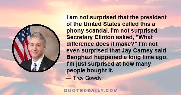 I am not surprised that the president of the United States called this a phony scandal. I'm not surprised Secretary Clinton asked, What difference does it make? I'm not even surprised that Jay Carney said Benghazi