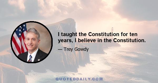 I taught the Constitution for ten years, I believe in the Constitution.