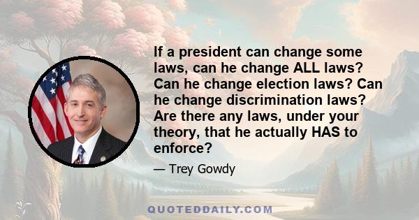 If a president can change some laws, can he change ALL laws? Can he change election laws? Can he change discrimination laws? Are there any laws, under your theory, that he actually HAS to enforce?