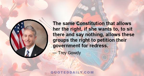 The same Constitution that allows her the right, if she wants to, to sit there and say nothing, allows these groups the right to petition their government for redress.