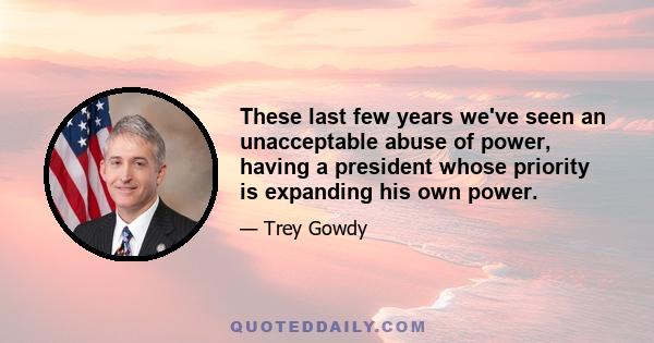 These last few years we've seen an unacceptable abuse of power, having a president whose priority is expanding his own power.