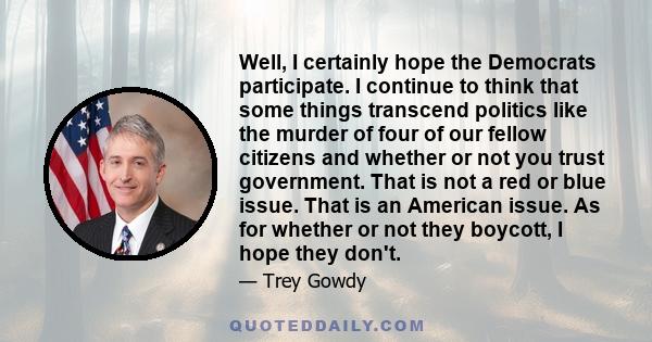 Well, I certainly hope the Democrats participate. I continue to think that some things transcend politics like the murder of four of our fellow citizens and whether or not you trust government. That is not a red or blue 