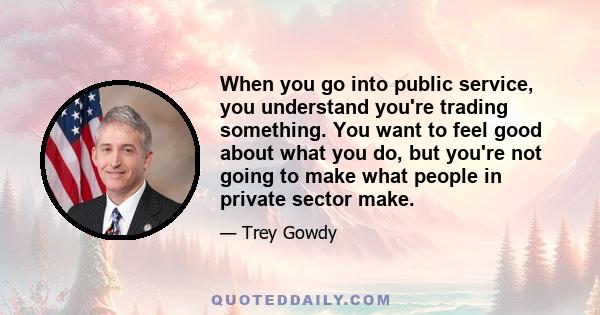 When you go into public service, you understand you're trading something. You want to feel good about what you do, but you're not going to make what people in private sector make.