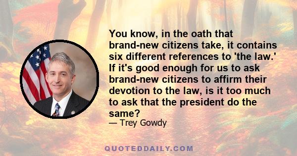 You know, in the oath that brand-new citizens take, it contains six different references to 'the law.' If it's good enough for us to ask brand-new citizens to affirm their devotion to the law, is it too much to ask that 