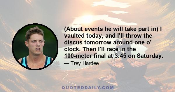 (About events he will take part in) I vaulted today, and I'll throw the discus tomorrow around one o' clock. Then I'll race in the 100-meter final at 3:45 on Saturday.